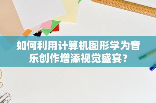 如何利用计算机图形学为音乐创作增添视觉盛宴？