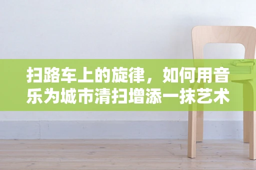 扫路车上的旋律，如何用音乐为城市清扫增添一抹艺术色彩？