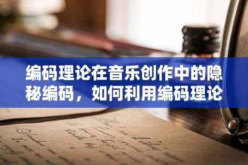 编码理论在音乐创作中的隐秘编码，如何利用编码理论提升音乐作品的复杂度与深度？