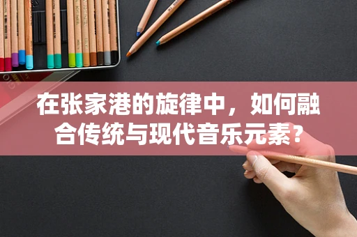 在张家港的旋律中，如何融合传统与现代音乐元素？