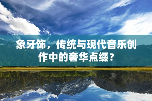 象牙饰，传统与现代音乐创作中的奢华点缀？