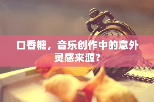 口香糖，音乐创作中的意外灵感来源？