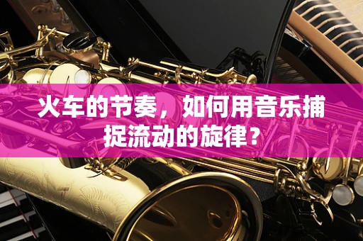 火车的节奏，如何用音乐捕捉流动的旋律？