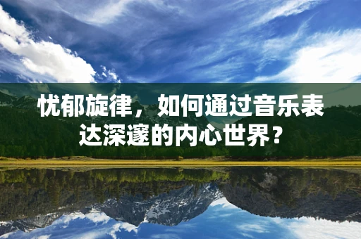 忧郁旋律，如何通过音乐表达深邃的内心世界？