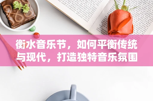衡水音乐节，如何平衡传统与现代，打造独特音乐氛围？