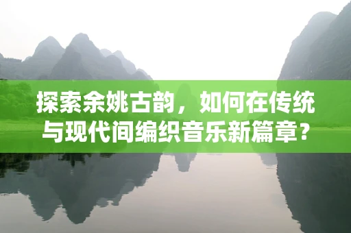 探索余姚古韵，如何在传统与现代间编织音乐新篇章？
