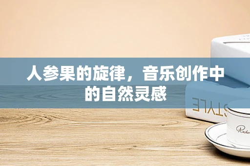 人参果的旋律，音乐创作中的自然灵感