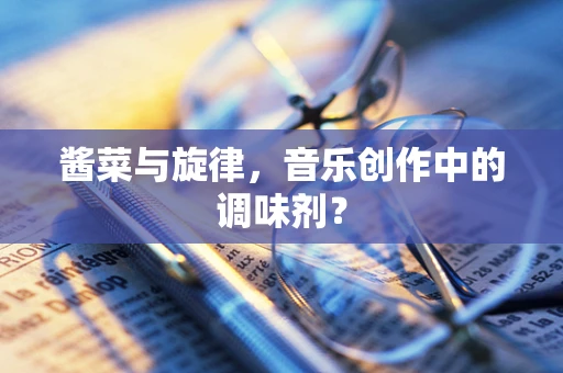 酱菜与旋律，音乐创作中的调味剂？