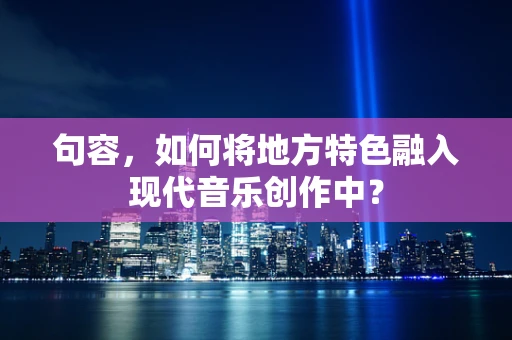 句容，如何将地方特色融入现代音乐创作中？