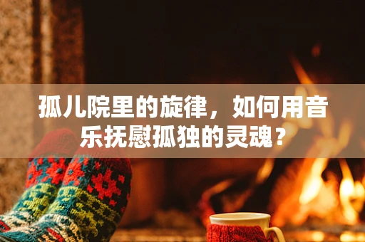 孤儿院里的旋律，如何用音乐抚慰孤独的灵魂？