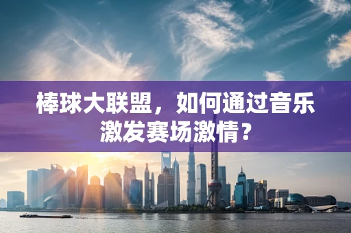 棒球大联盟，如何通过音乐激发赛场激情？