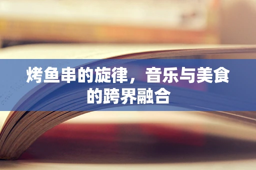 烤鱼串的旋律，音乐与美食的跨界融合