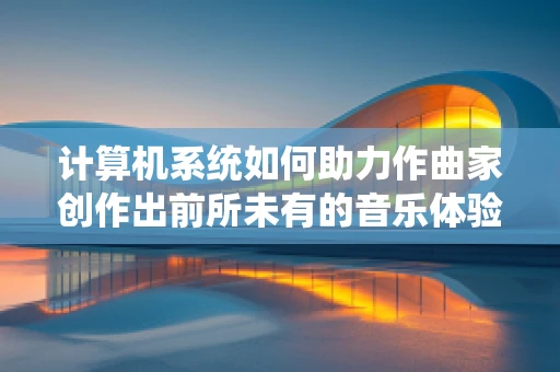 计算机系统如何助力作曲家创作出前所未有的音乐体验？