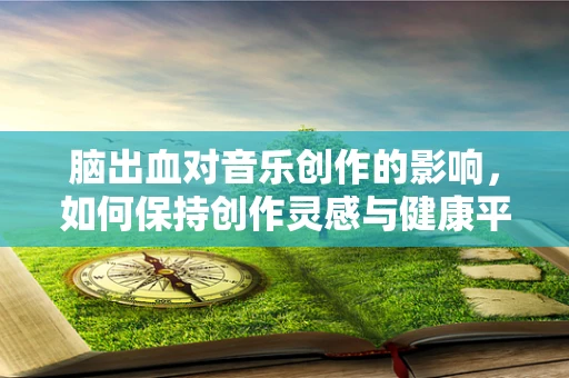 脑出血对音乐创作的影响，如何保持创作灵感与健康平衡？