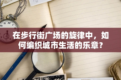 在步行街广场的旋律中，如何编织城市生活的乐章？