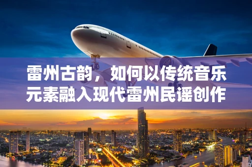 雷州古韵，如何以传统音乐元素融入现代雷州民谣创作？