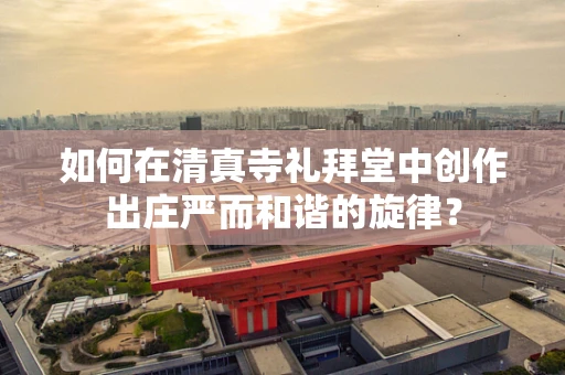 如何在清真寺礼拜堂中创作出庄严而和谐的旋律？
