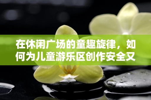 在休闲广场的童趣旋律，如何为儿童游乐区创作安全又有趣的背景音乐？