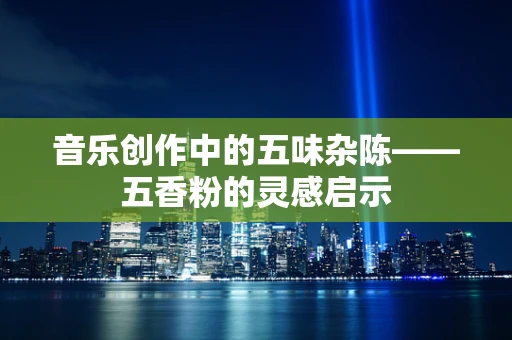 音乐创作中的五味杂陈——五香粉的灵感启示