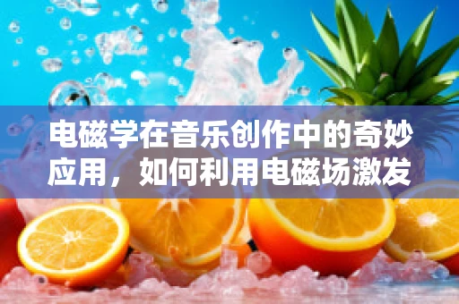 电磁学在音乐创作中的奇妙应用，如何利用电磁场激发灵感？