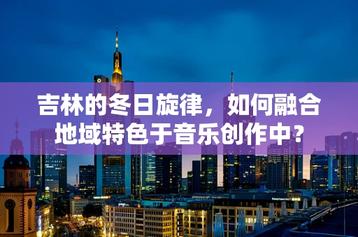 吉林的冬日旋律，如何融合地域特色于音乐创作中？