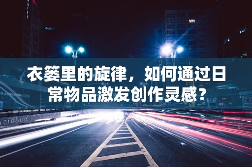 衣篓里的旋律，如何通过日常物品激发创作灵感？