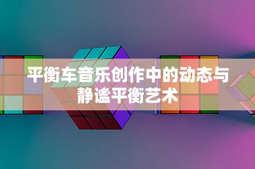 平衡车音乐创作中的动态与静谧平衡艺术