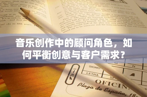 音乐创作中的顾问角色，如何平衡创意与客户需求？