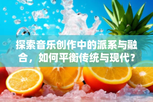 探索音乐创作中的派系与融合，如何平衡传统与现代？