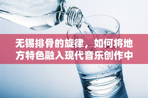无锡排骨的旋律，如何将地方特色融入现代音乐创作中？