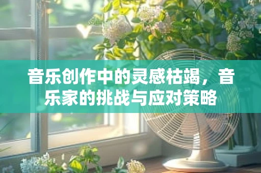 音乐创作中的灵感枯竭，音乐家的挑战与应对策略