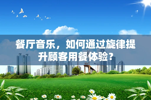 餐厅音乐，如何通过旋律提升顾客用餐体验？