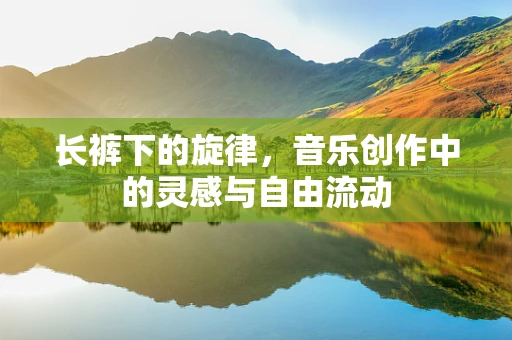 长裤下的旋律，音乐创作中的灵感与自由流动