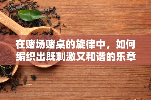 在赌场赌桌的旋律中，如何编织出既刺激又和谐的乐章？