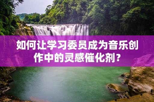 如何让学习委员成为音乐创作中的灵感催化剂？