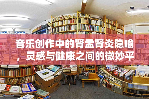 音乐创作中的肾盂肾炎隐喻，灵感与健康之间的微妙平衡