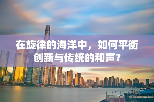 在旋律的海洋中，如何平衡创新与传统的和声？
