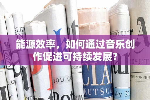 能源效率，如何通过音乐创作促进可持续发展？