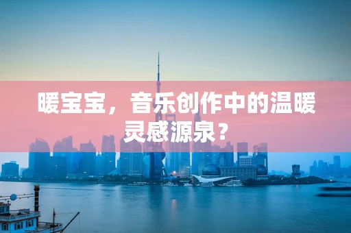 暖宝宝，音乐创作中的温暖灵感源泉？