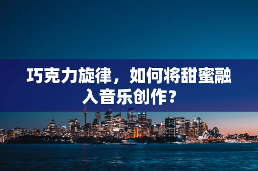 巧克力旋律，如何将甜蜜融入音乐创作？