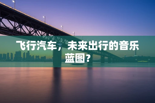 飞行汽车，未来出行的音乐蓝图？