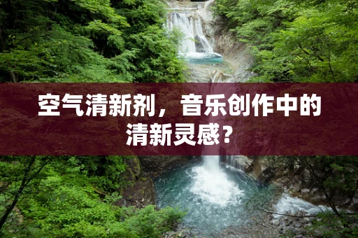 空气清新剂，音乐创作中的清新灵感？