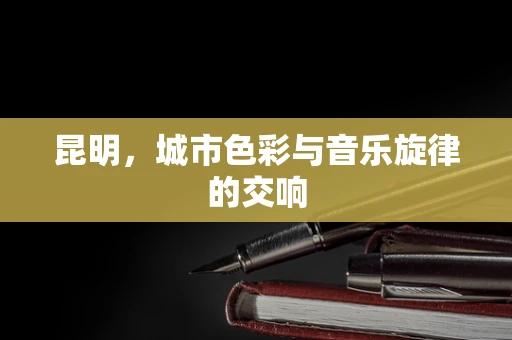 昆明，城市色彩与音乐旋律的交响
