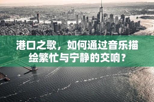 港口之歌，如何通过音乐描绘繁忙与宁静的交响？