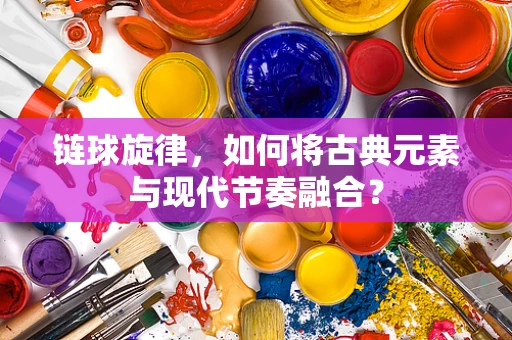 链球旋律，如何将古典元素与现代节奏融合？