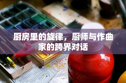 厨房里的旋律，厨师与作曲家的跨界对话