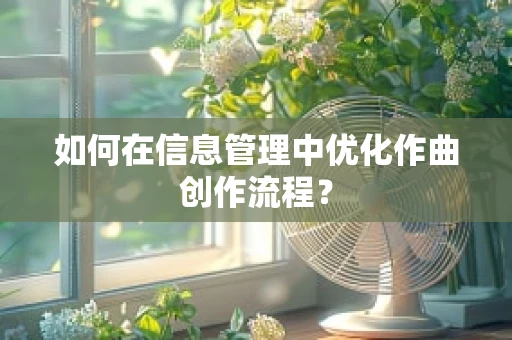 如何在信息管理中优化作曲创作流程？