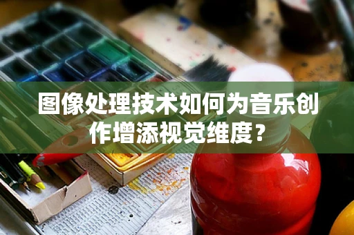 图像处理技术如何为音乐创作增添视觉维度？
