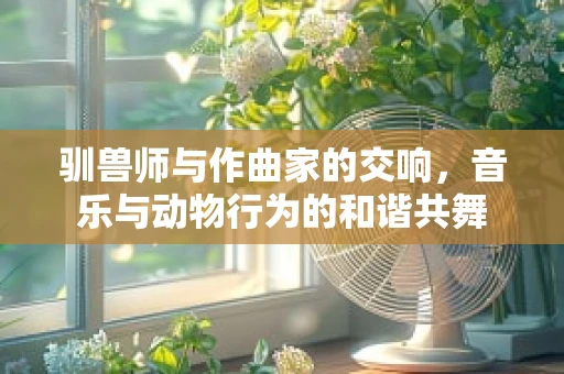 驯兽师与作曲家的交响，音乐与动物行为的和谐共舞
