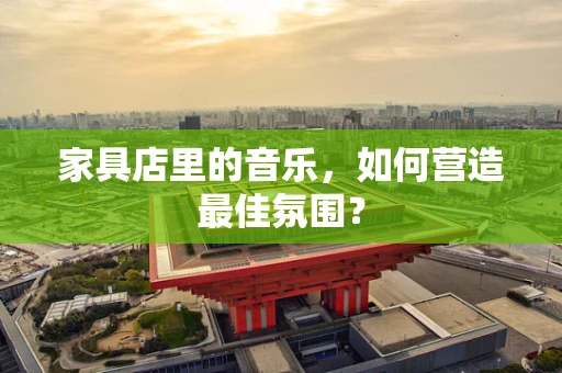 家具店里的音乐，如何营造最佳氛围？